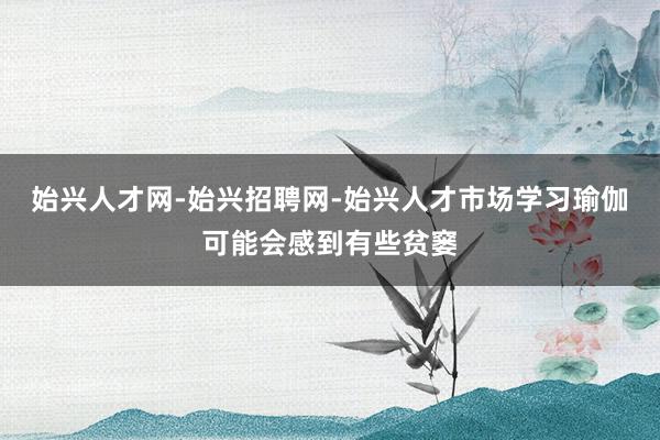 始兴人才网-始兴招聘网-始兴人才市场学习瑜伽可能会感到有些贫窭